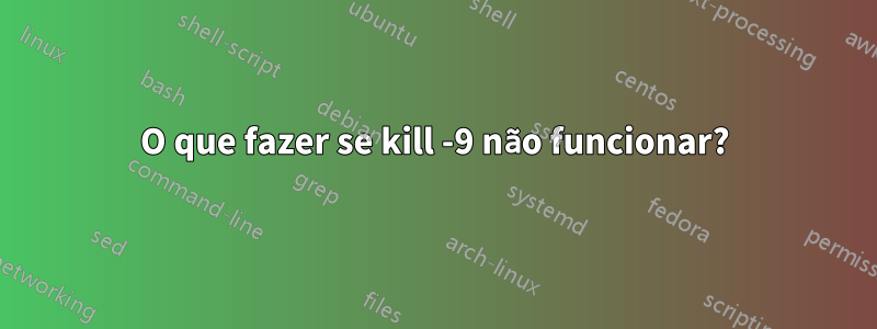 O que fazer se kill -9 não funcionar?