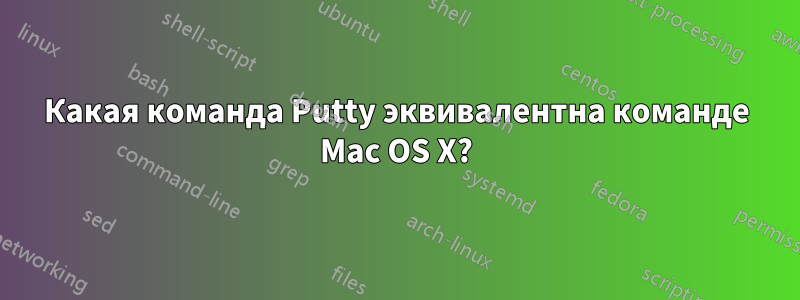 Какая команда Putty эквивалентна команде Mac OS X?