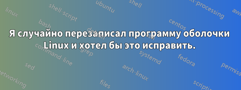 Я случайно перезаписал программу оболочки Linux и хотел бы это исправить.