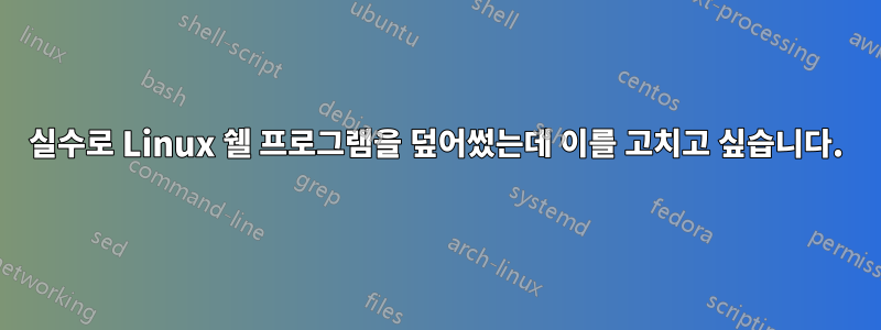 실수로 Linux 쉘 프로그램을 덮어썼는데 이를 고치고 싶습니다.