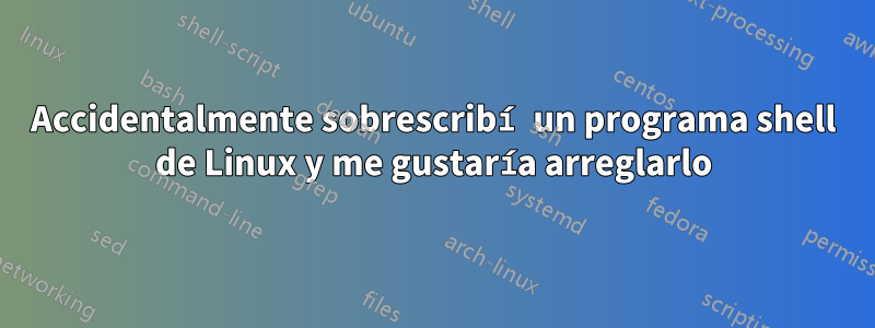 Accidentalmente sobrescribí un programa shell de Linux y me gustaría arreglarlo