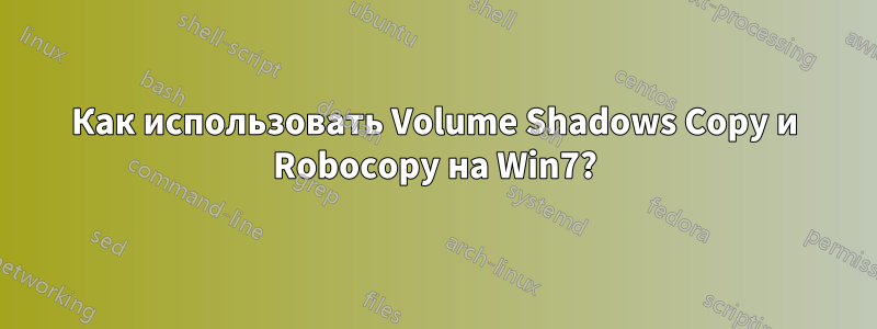 Как использовать Volume Shadows Copy и Robocopy на Win7?