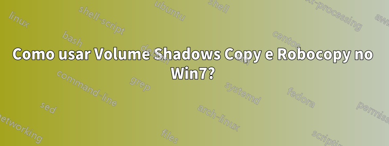 Como usar Volume Shadows Copy e Robocopy no Win7?