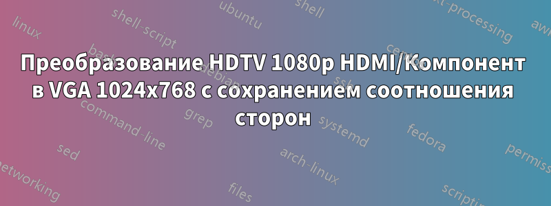 Преобразование HDTV 1080p HDMI/Компонент в VGA 1024x768 с сохранением соотношения сторон