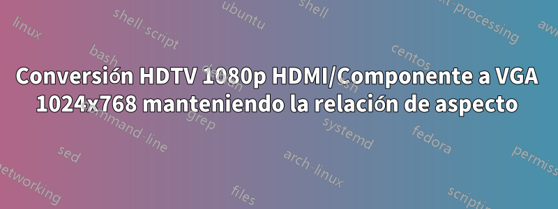 Conversión HDTV 1080p HDMI/Componente a VGA 1024x768 manteniendo la relación de aspecto