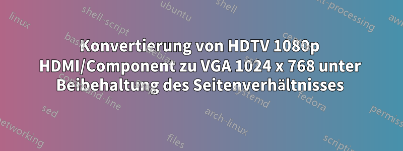 Konvertierung von HDTV 1080p HDMI/Component zu VGA 1024 x 768 unter Beibehaltung des Seitenverhältnisses