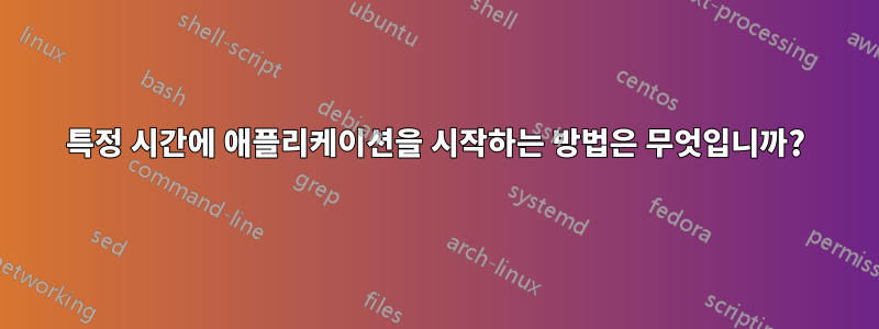 특정 시간에 애플리케이션을 시작하는 방법은 무엇입니까?