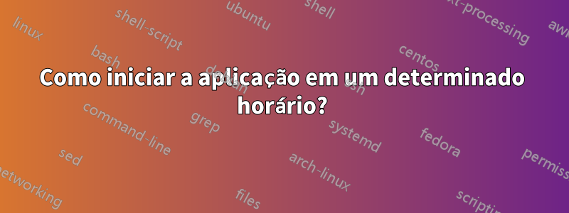 Como iniciar a aplicação em um determinado horário?