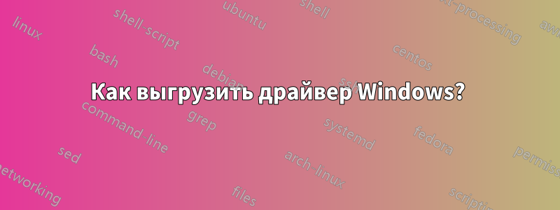 Как выгрузить драйвер Windows?