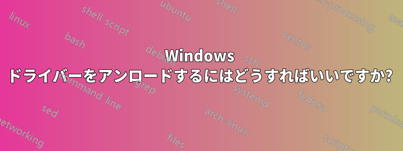 Windows ドライバーをアンロードするにはどうすればいいですか?