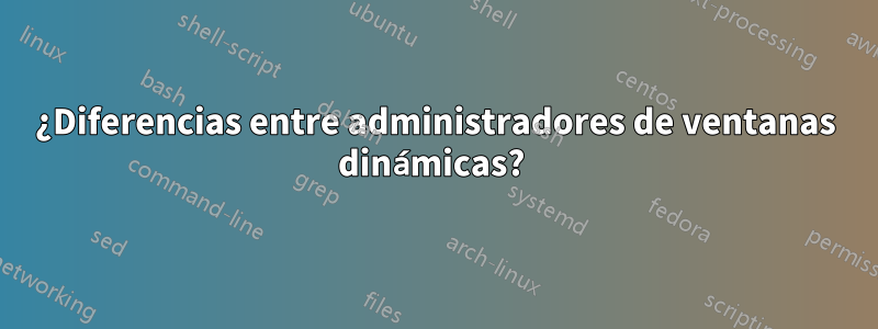 ¿Diferencias entre administradores de ventanas dinámicas? 