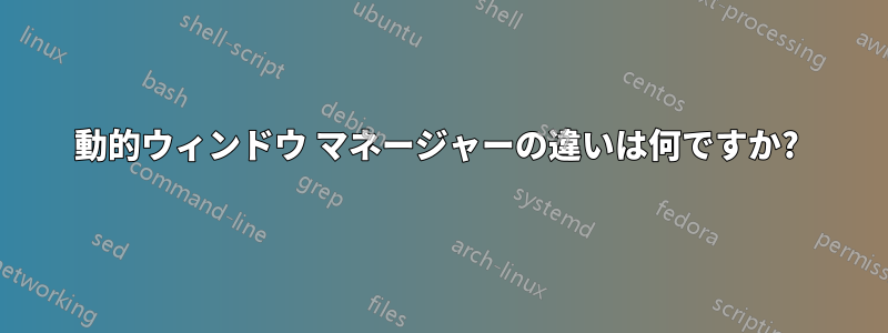 動的ウィンドウ マネージャーの違いは何ですか? 