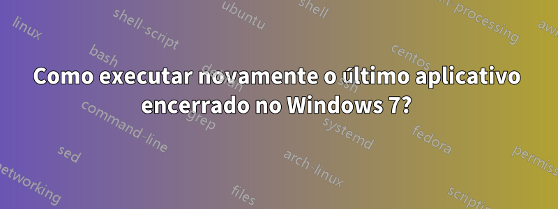 Como executar novamente o último aplicativo encerrado no Windows 7?