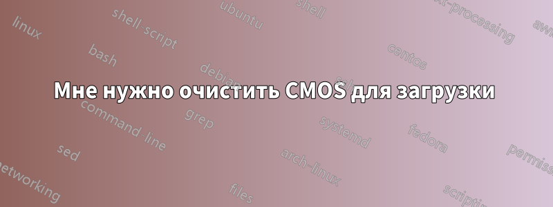 Мне нужно очистить CMOS для загрузки