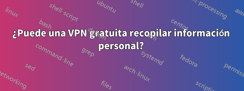 ¿Puede una VPN gratuita recopilar información personal?