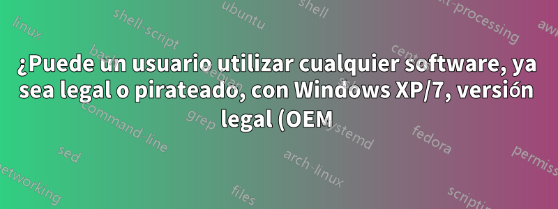 ¿Puede un usuario utilizar cualquier software, ya sea legal o pirateado, con Windows XP/7, versión legal (OEM)?