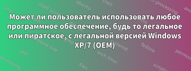 Может ли пользователь использовать любое программное обеспечение, будь то легальное или пиратское, с легальной версией Windows XP/7 (OEM)