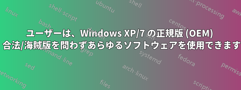 ユーザーは、Windows XP/7 の正規版 (OEM) で、合法/海賊版を問わずあらゆるソフトウェアを使用できますか?