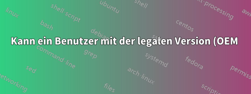 Kann ein Benutzer mit der legalen Version (OEM) von Windows XP/7 beliebige Software verwenden, egal ob legal oder raubkopiert?