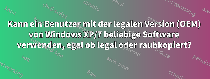 Kann ein Benutzer mit der legalen Version (OEM) von Windows XP/7 beliebige Software verwenden, egal ob legal oder raubkopiert?