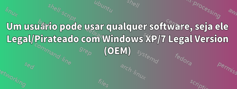 Um usuário pode usar qualquer software, seja ele Legal/Pirateado com Windows XP/7 Legal Version (OEM)