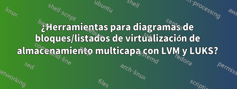 ¿Herramientas para diagramas de bloques/listados de virtualización de almacenamiento multicapa con LVM y LUKS?