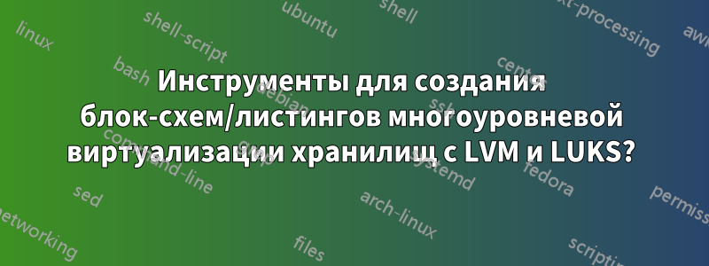 Инструменты для создания блок-схем/листингов многоуровневой виртуализации хранилищ с LVM и LUKS?