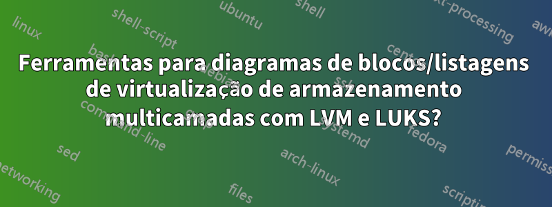 Ferramentas para diagramas de blocos/listagens de virtualização de armazenamento multicamadas com LVM e LUKS?