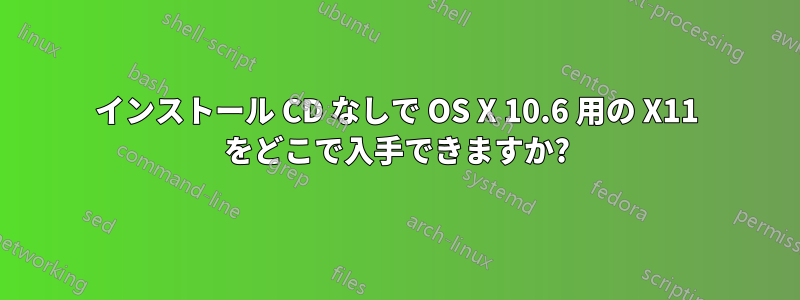 インストール CD なしで OS X 10.6 用の X11 をどこで入手できますか?