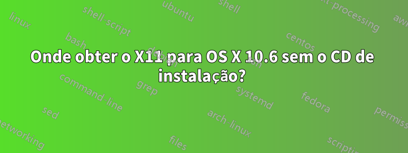 Onde obter o X11 para OS X 10.6 sem o CD de instalação?