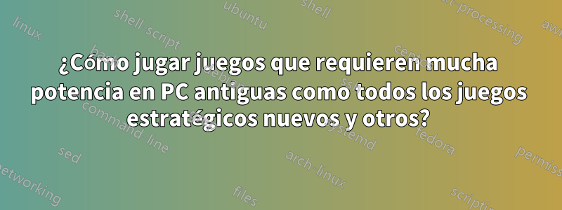 ¿Cómo jugar juegos que requieren mucha potencia en PC antiguas como todos los juegos estratégicos nuevos y otros?