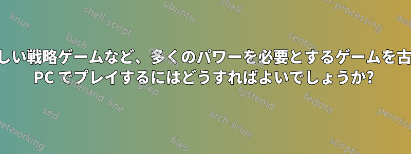 新しい戦略ゲームなど、多くのパワーを必要とするゲームを古い PC でプレイするにはどうすればよいでしょうか?