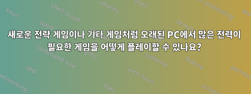 새로운 전략 게임이나 기타 게임처럼 오래된 PC에서 많은 전력이 필요한 게임을 어떻게 플레이할 수 있나요?