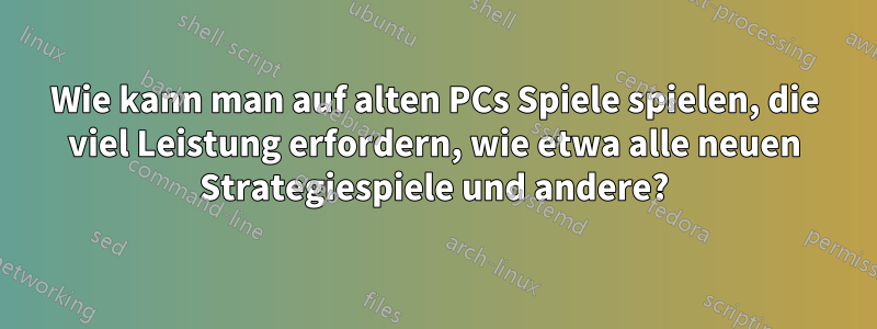 Wie kann man auf alten PCs Spiele spielen, die viel Leistung erfordern, wie etwa alle neuen Strategiespiele und andere?