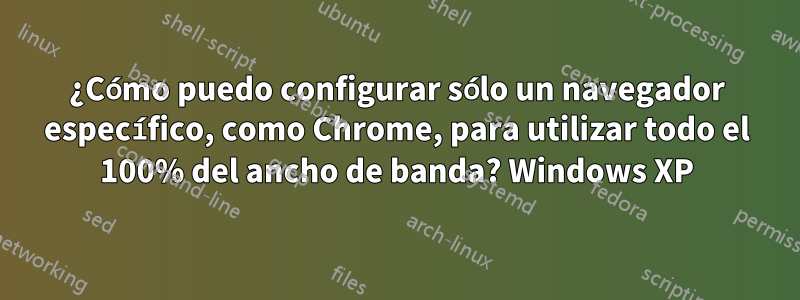 ¿Cómo puedo configurar sólo un navegador específico, como Chrome, para utilizar todo el 100% del ancho de banda? Windows XP