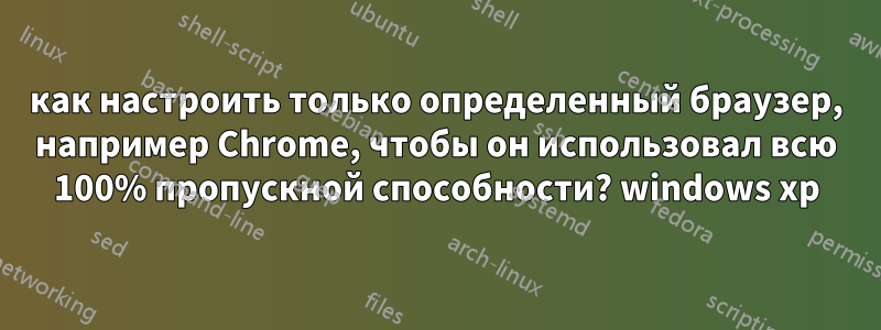 как настроить только определенный браузер, например Chrome, чтобы он использовал всю 100% пропускной способности? windows xp