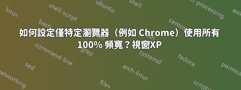 如何設定僅特定瀏覽器（例如​​ Chrome）使用所有 100% 頻寬？視窗XP