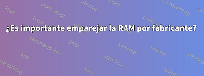 ¿Es importante emparejar la RAM por fabricante? 