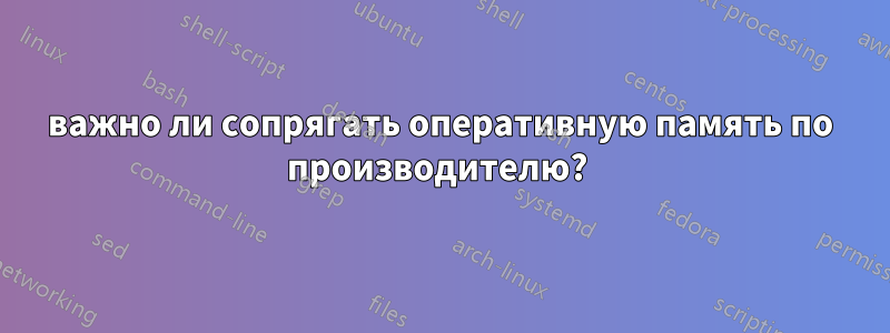 важно ли сопрягать оперативную память по производителю? 