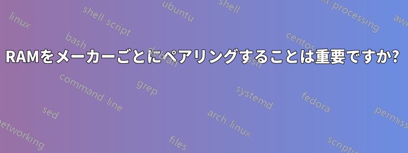 RAMをメーカーごとにペアリングすることは重要ですか? 