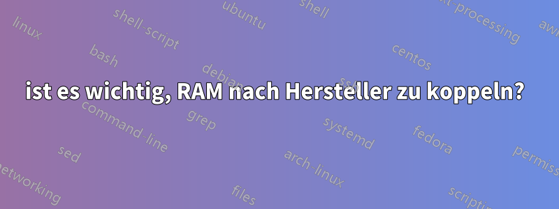 ist es wichtig, RAM nach Hersteller zu koppeln? 