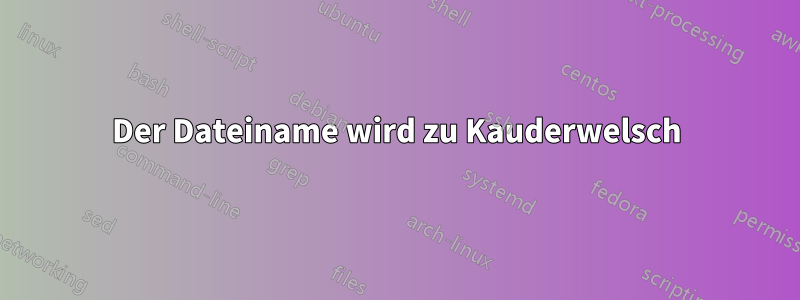 Der Dateiname wird zu Kauderwelsch