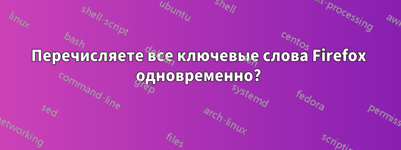 Перечисляете все ключевые слова Firefox одновременно?