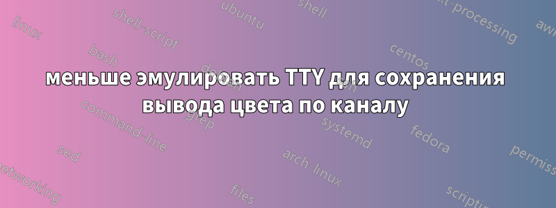 меньше эмулировать TTY для сохранения вывода цвета по каналу