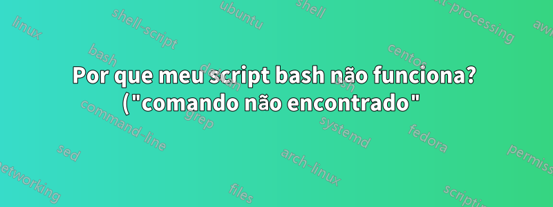 Por que meu script bash não funciona? ("comando não encontrado")