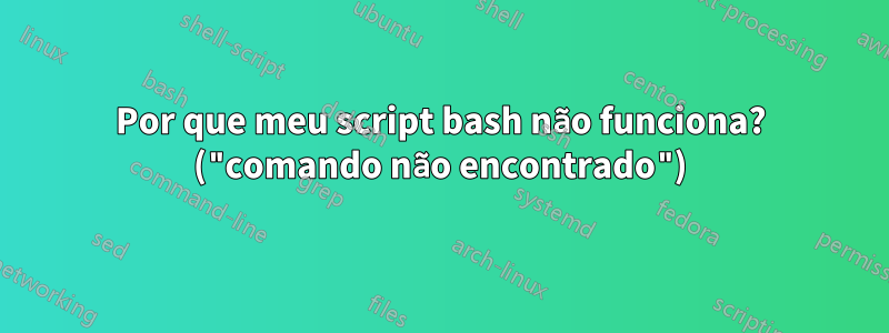 Por que meu script bash não funciona? ("comando não encontrado")