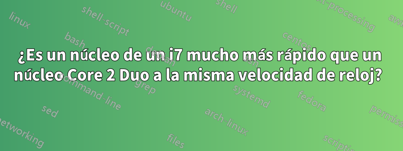 ¿Es un núcleo de un i7 mucho más rápido que un núcleo Core 2 Duo a la misma velocidad de reloj? 