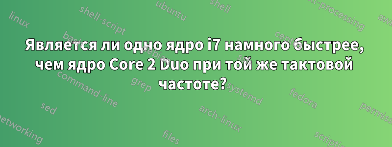 Является ли одно ядро ​​i7 намного быстрее, чем ядро ​​Core 2 Duo при той же тактовой частоте? 