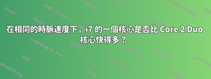 在相同的時脈速度下，i7 的一個核心是否比 Core 2 Duo 核心快得多？ 