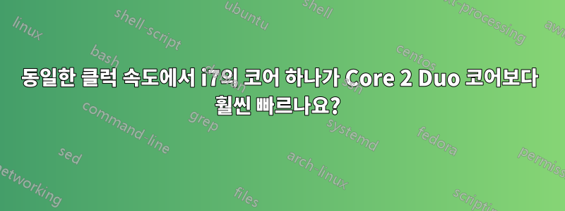 동일한 클럭 속도에서 i7의 코어 하나가 Core 2 Duo 코어보다 훨씬 빠르나요? 